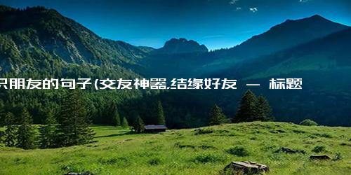 结识朋友的句子(交友神器，结缘好友 - 标题)